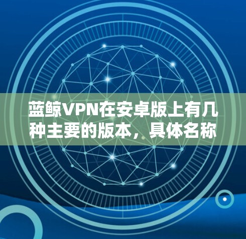 蓝鲸VPN在安卓版上有几种主要的版本，具体名称可能因版本号和更新而有所变化。以下是常见的蓝鲸VPN安卓版本的介绍