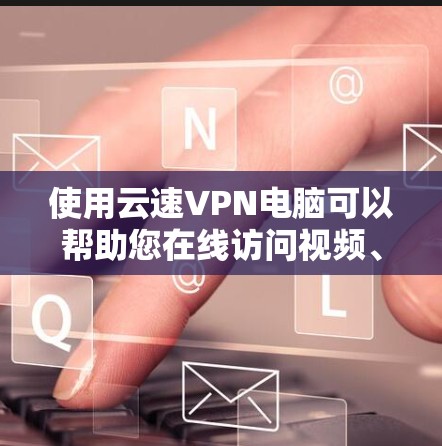使用云速VPN电脑可以帮助您在线访问视频、文件或实时实时视频内容，提供安全和便捷的网络连接。以下是一步步的使用指南