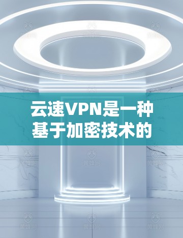 云速VPN是一种基于加密技术的VPN服务，旨在提供安全、可靠的网络连接。以下是对云速VPN速度的分析