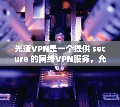 光速VPN是一个提供 secure 的网络VPN服务，允许用户在多个设备之间建立连接。以下是详细的步骤指南