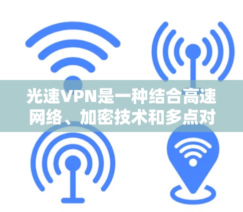 光速VPN是一种结合高速网络、加密技术和多点对点连接的软件产品，旨在为用户提供安全、高效、便捷的VPN服务。以下是光速VPN的主要功能介绍