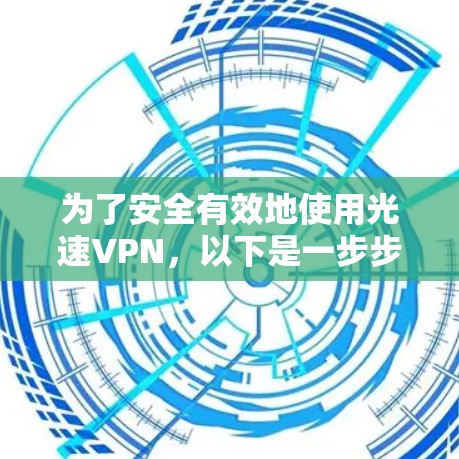 为了安全有效地使用光速VPN，以下是一步步的建议