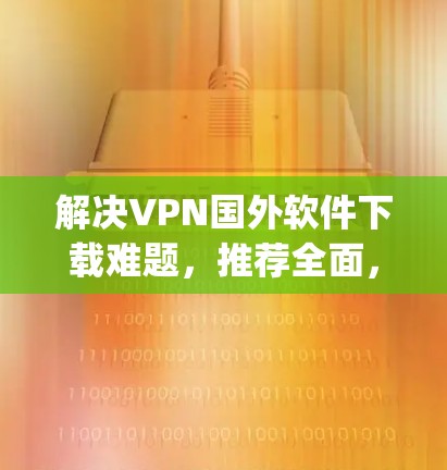 解决VPN国外软件下载难题，推荐全面，Snyd、M3C、Noweb等