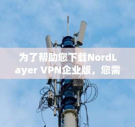 为了帮助您下载NordLayer VPN企业版，您需要确认企业版是否免费或需要付费。以下是两种情况的指导