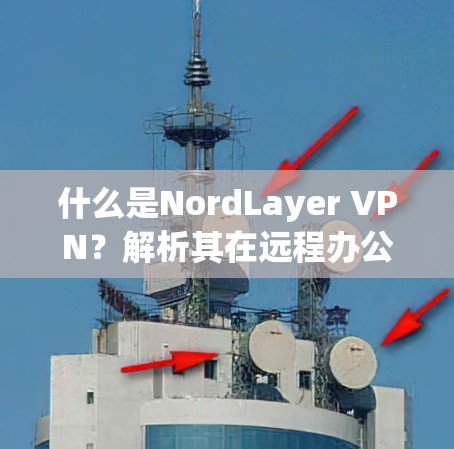 什么是NordLayer VPN？解析其在远程办公中的应用与优势