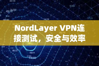 NordLayer VPN连接测试，安全与效率的平衡