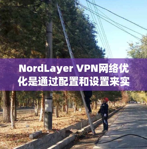NordLayer VPN网络优化是通过配置和设置来实现的，以下是一些优化方法，可以根据您的具体需求调整