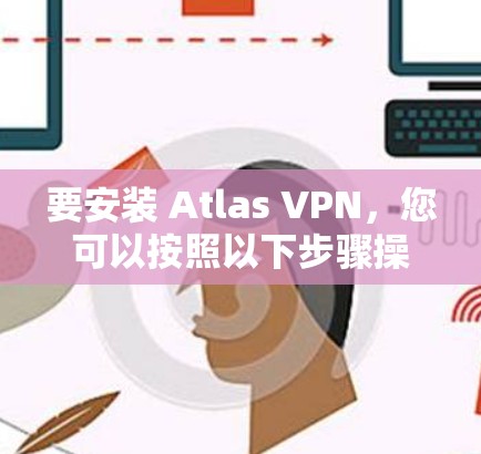 要安装 Atlas VPN，您可以按照以下步骤操作