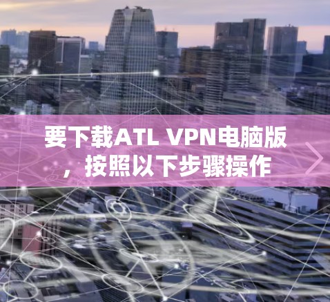 要下载ATL VPN电脑版，按照以下步骤操作