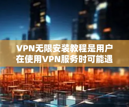 VPN无限安装教程是用户在使用VPN服务时可能遇到的问题之一。以下是详细的步骤和注意事项，帮助您顺利安装和管理VPN
