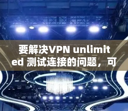 要解决VPN unlimited 测试连接的问题，可以按照以下步骤进行