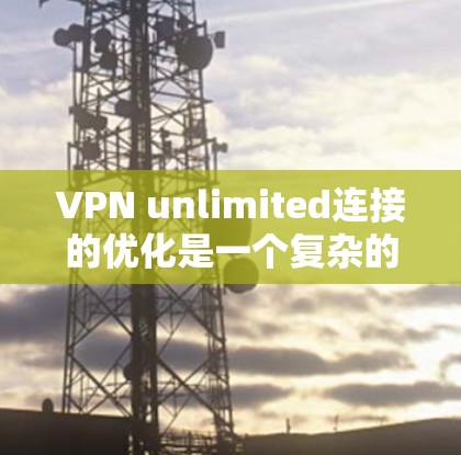 VPN unlimited连接的优化是一个复杂的问题，需要从多个方面进行全面排查和解决。以下是一些建议，帮助你更好地优化VPN的连接