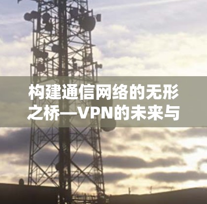 构建通信网络的无形之桥—VPN的未来与挑战