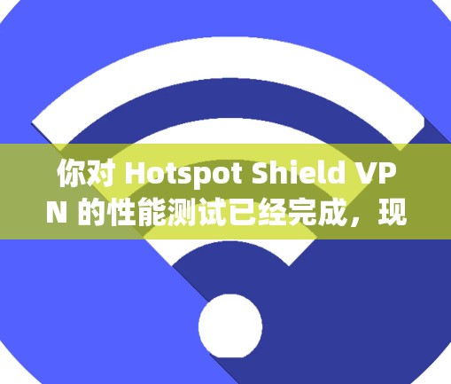 你对 Hotspot Shield VPN 的性能测试已经完成，现在我将根据你的描述和思路总结一个详细的步骤，帮助你理解和评估VPN的性能