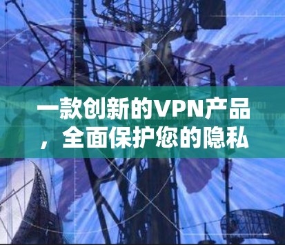 一款创新的VPN产品，全面保护您的隐私与安全