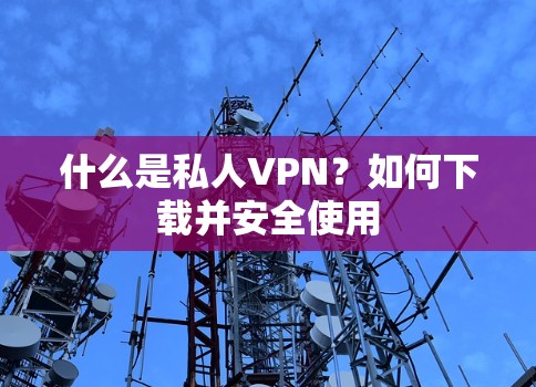 什么是私人VPN？如何下载并安全使用