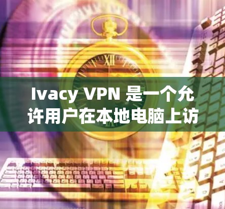 Ivacy VPN 是一个允许用户在本地电脑上访问网络服务的客户端VPN应用。以下是下载Ivacy VPN的步骤和一些关键信息