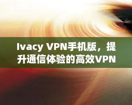 Ivacy VPN手机版，提升通信体验的高效VPN解决方案