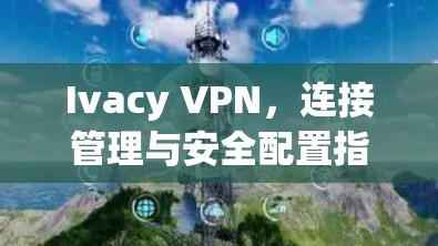 Ivacy VPN，连接管理与安全配置指南