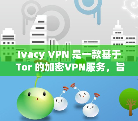 Ivacy VPN 是一款基于 Tor 的加密VPN服务，旨在提供安全、匿名和可靠的信息传输。如果你想了解 Ivacy VPN 的使用体验，以下是一些关键点