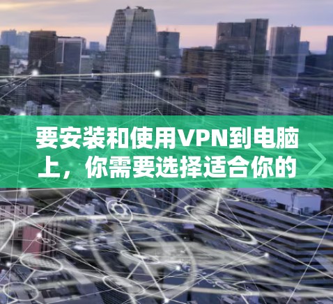 要安装和使用VPN到电脑上，你需要选择适合你的VPN软件，然后按照以下步骤完成