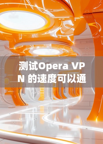 测试Opera VPN 的速度可以通过以下步骤进行