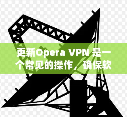 更新Opera VPN 是一个常见的操作，确保软件始终在更新以获取最新功能和性能。以下是更新Opera VPN 的具体步骤