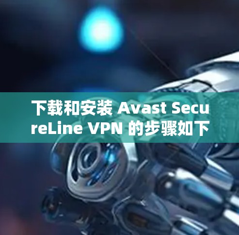 下载和安装 Avast SecureLine VPN 的步骤如下