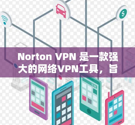Norton VPN 是一款强大的网络VPN工具，旨在提供安全、隐私和可靠的网络访问。以下是关于 Norton VPN 的一些关键信息