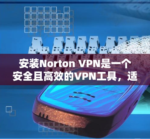 安装Norton VPN是一个安全且高效的VPN工具，适合需要高信任度的用户。以下是详细的安装教程，分为几个步骤进行