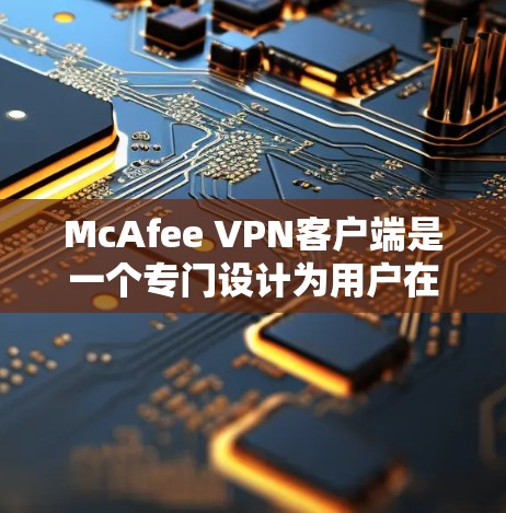 McAfee VPN客户端是一个专门设计为用户在本地或非电脑环境下安装的VPN软件，旨在提供安全、匿名和多账户功能。以下是针对用户需求的详细解决方案