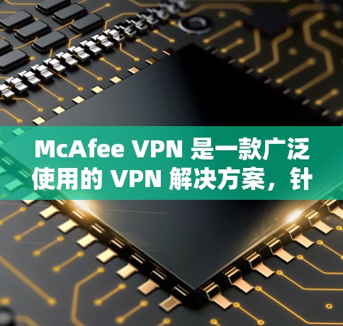 McAfee VPN 是一款广泛使用的 VPN 解决方案，针对不同设备设计，提供端到端加密、多设备连接和实时监控等功能。以下是关于如何选择和使用 Mcafee VPN 的一些关键点