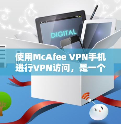 使用McAfee VPN手机进行VPN访问，是一个专业的网络保护工具，通过以下步骤可以安全地使用