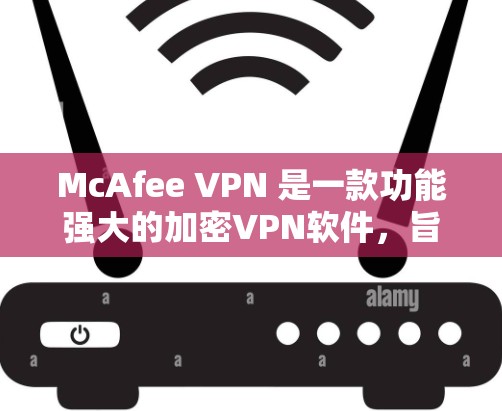 McAfee VPN 是一款功能强大的加密VPN软件，旨在为用户提供安全、高效、便捷的网络访问体验。以下是其主要功能的详细介绍