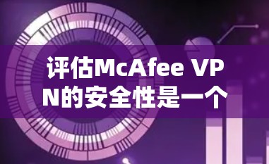评估McAfee VPN的安全性是一个复杂而全面的过程，需要从多个维度进行综合分析。以下是详细的步骤和建议