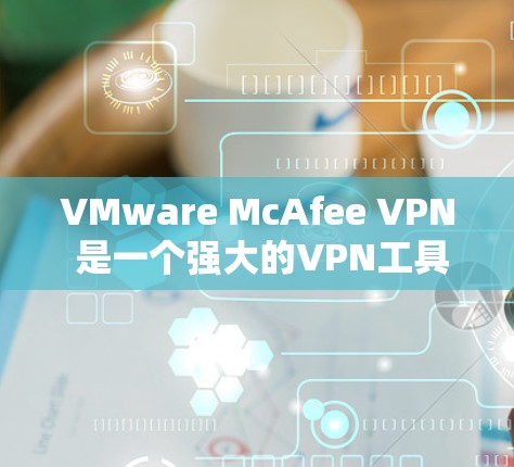 VMware McAfee VPN 是一个强大的VPN工具，专为在虚拟机（VM）中提供安全访问外部网络的用户设计的。以下是一些详细且实用的McAfee VPN 使用体验分享
