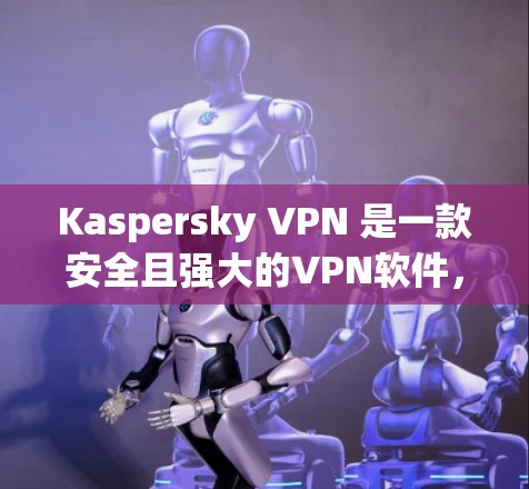 Kaspersky VPN 是一款安全且强大的VPN软件，适合需要高安全性的用户。以下是下载 Kaspersky VPN 的步骤说明