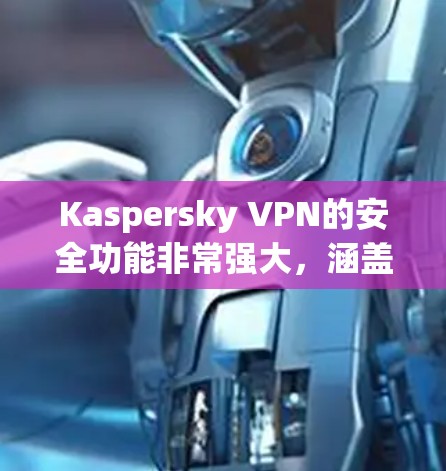 Kaspersky VPN的安全功能非常强大，涵盖了防火墙、加密、零日防护、高级功能等多个方面。以下是使用这些功能时的注意事项和建议