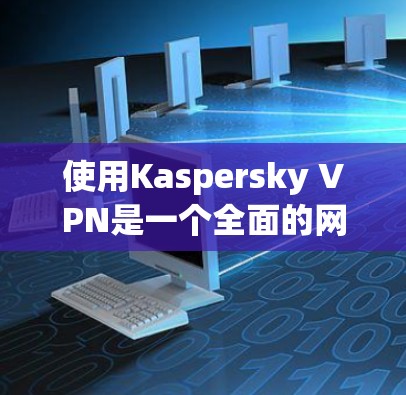 使用Kaspersky VPN是一个全面的网络安全软件，帮助用户保护个人和网络的安全。以下是详细的使用步骤
