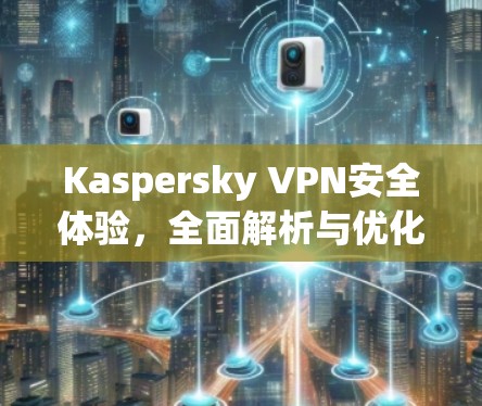 Kaspersky VPN安全体验，全面解析与优化建议