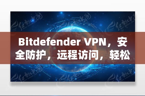 Bitdefender VPN，安全防护，远程访问，轻松连接