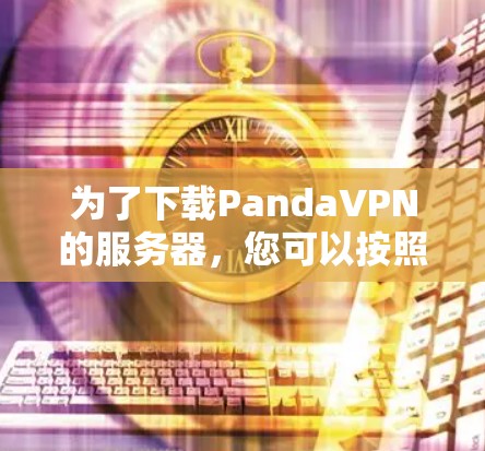 为了下载PandaVPN的服务器，您可以按照以下步骤操作