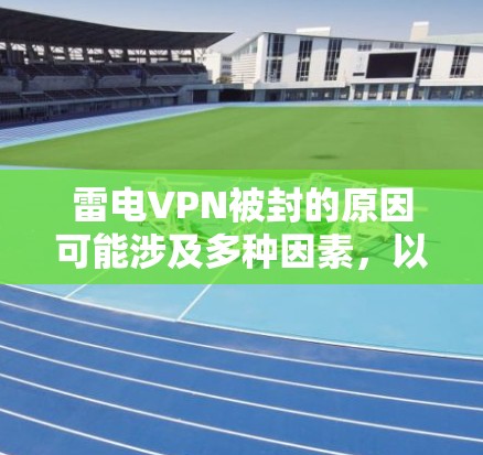 雷电VPN被封的原因可能涉及多种因素，以下是一些可能的原因和影响