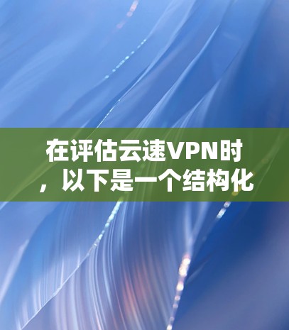 在评估云速VPN时，以下是一个结构化的总结，帮助你全面了解其特点、优势和适用场景