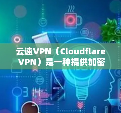 云速VPN（Cloudflare VPN）是一种提供加密VPN服务的工具，主要功能包括加密传输、流量控制、端口过滤、端口加密、端口实名认证、多设备支持、离线模式等。以下是云速VPN功能的详细分析