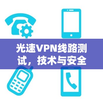 光速VPN线路测试，技术与安全的双重挑战
