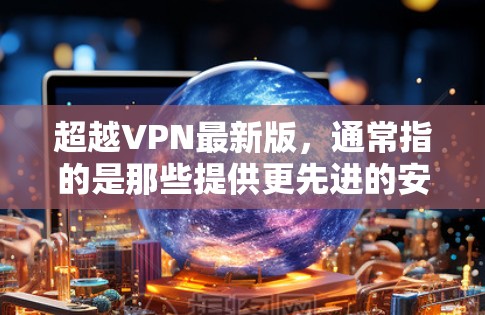 超越VPN最新版，通常指的是那些提供更先进的安全、可靠的和个性化的VPN服务。以下是一些可能的超越VPN版本或最新版本，具体取决于你的需求和预算