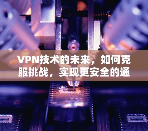 VPN技术的未来，如何克服挑战，实现更安全的通信环境