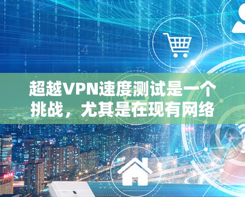 超越VPN速度测试是一个挑战，尤其是在现有网络环境下。以下是一些步骤和方法，帮助你超越VPN的速度