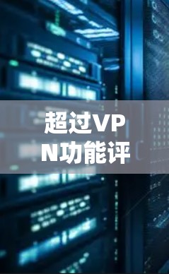 超过VPN功能评测是评估不同VPN服务在功能、安全性、性能和使用体验方面的全面分析。以下是对超过VPN功能的评测